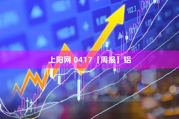上阳网 0417【周报】铝