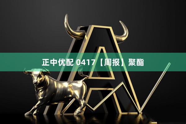 正中优配 0417【周报】聚酯