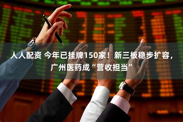 人人配资 今年已挂牌150家！新三板稳步扩容，广州医药成“营收担当”