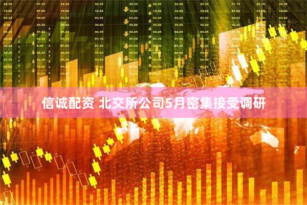 信诚配资 北交所公司5月密集接受调研