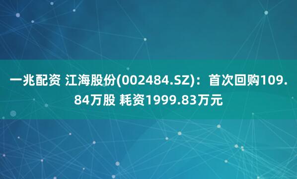 一兆配资 江海股份(002484.SZ)：首次回购109.84万股 耗资1999.83万元