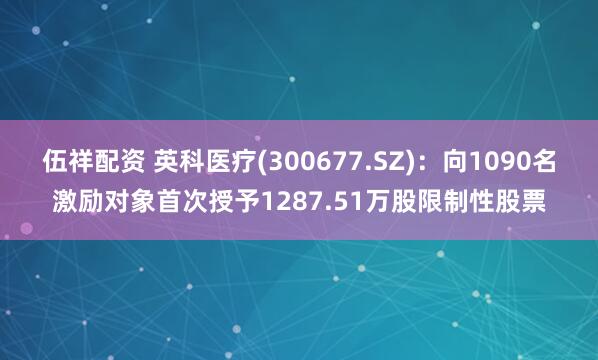 伍祥配资 英科医疗(300677.SZ)：向1090名激励对象首次授予1287.51万股限制性股票