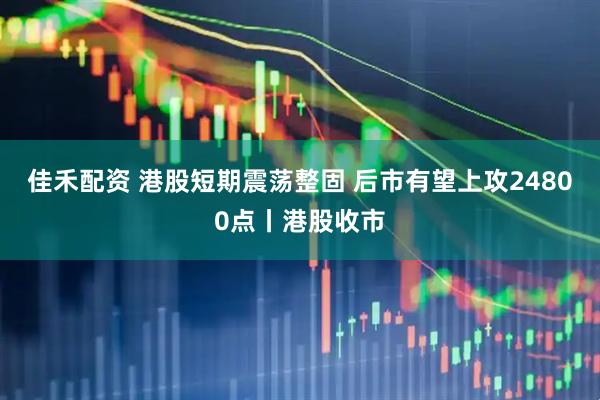 佳禾配资 港股短期震荡整固 后市有望上攻24800点丨港股收市