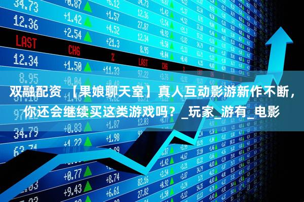双融配资 【果娘聊天室】真人互动影游新作不断，你还会继续买这类游戏吗？_玩家_游有_电影