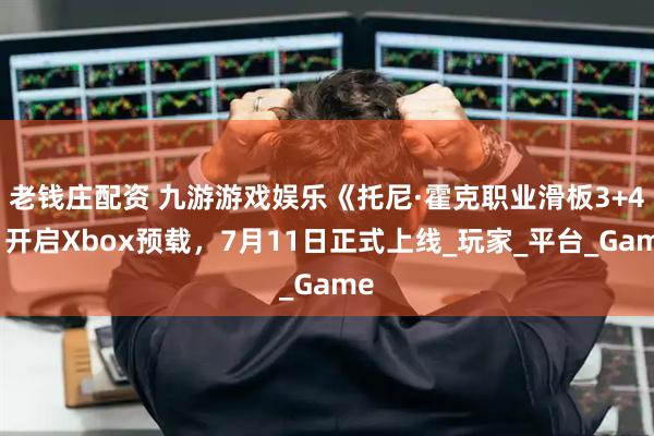 老钱庄配资 九游游戏娱乐《托尼·霍克职业滑板3+4》开启Xbox预载，7月11日正式上线_玩家_平台_Game