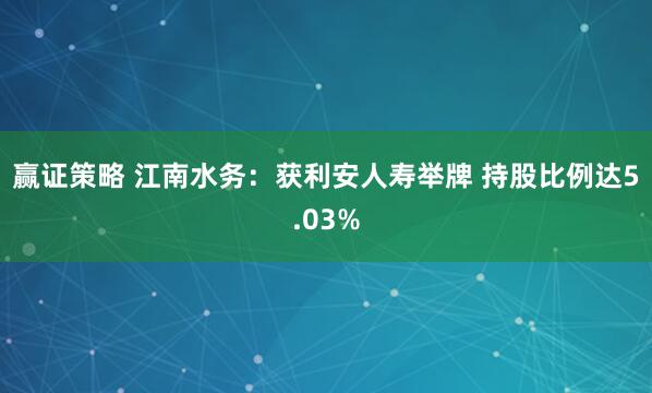 赢证策略 江南水务：获利安人寿举牌 持股比例达5.03%