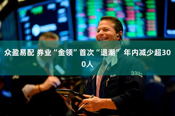众盈易配 券业“金领”首次“退潮” 年内减少超300人