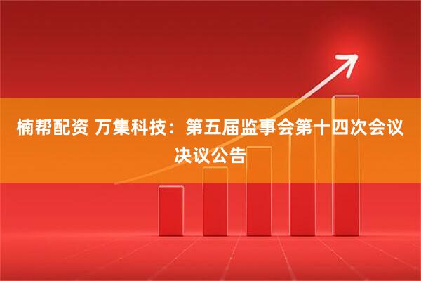 楠帮配资 万集科技：第五届监事会第十四次会议决议公告