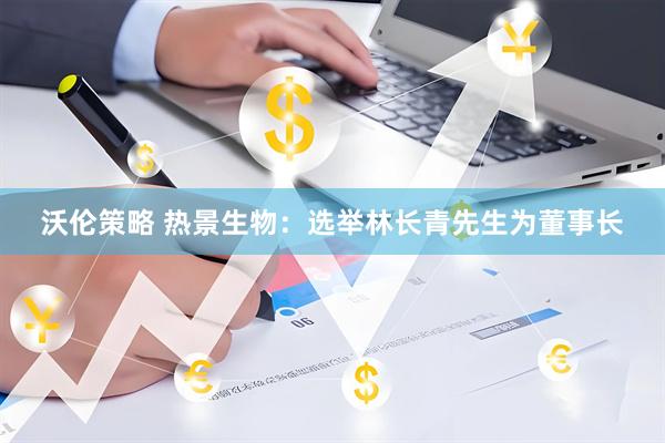 沃伦策略 热景生物：选举林长青先生为董事长