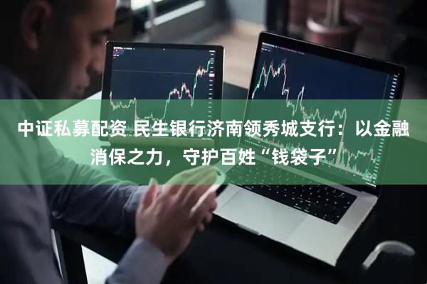 中证私募配资 民生银行济南领秀城支行：以金融消保之力，守护百姓“钱袋子”