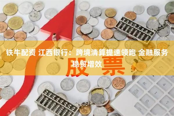 铁牛配资 江西银行：跨境清算提速领跑 金融服务稳贸增效