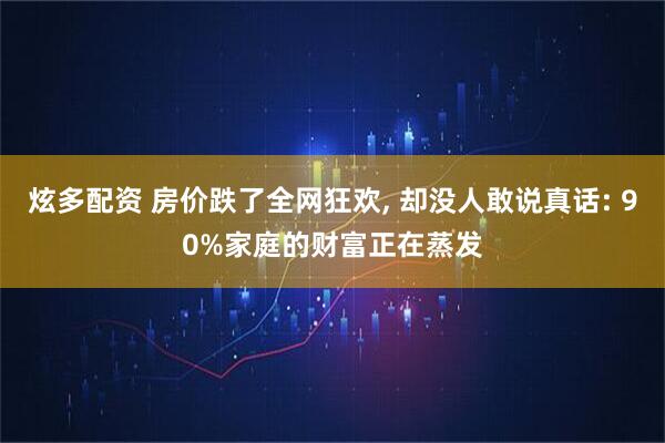炫多配资 房价跌了全网狂欢, 却没人敢说真话: 90%家庭的财富正在蒸发