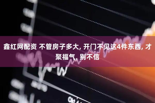 鑫红网配资 不管房子多大, 开门不见这4件东西, 才聚福气, 别不信