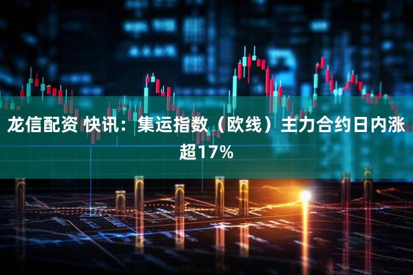 龙信配资 快讯：集运指数（欧线）主力合约日内涨超17%