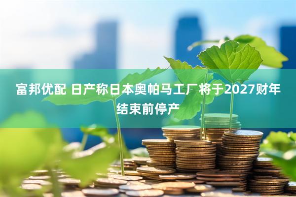 富邦优配 日产称日本奥帕马工厂将于2027财年结束前停产
