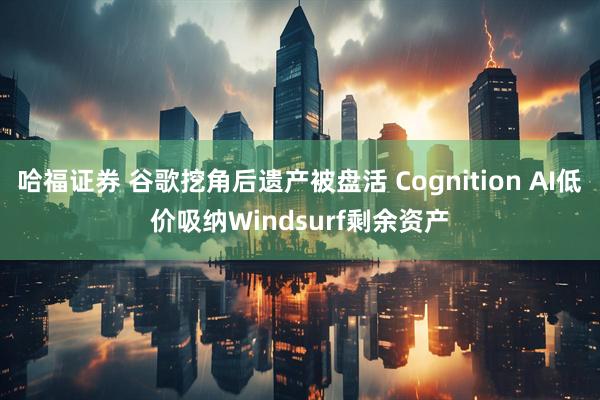 哈福证券 谷歌挖角后遗产被盘活 Cognition AI低价吸纳Windsurf剩余资产