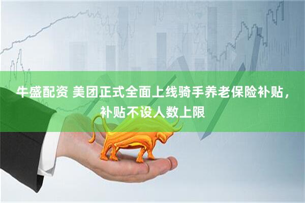 牛盛配资 美团正式全面上线骑手养老保险补贴，补贴不设人数上限