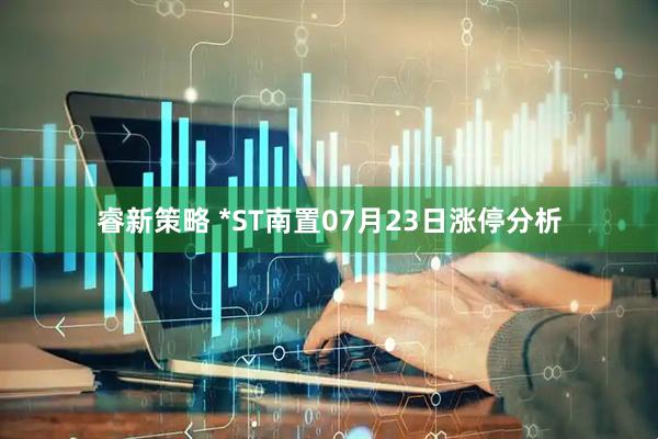 睿新策略 *ST南置07月23日涨停分析