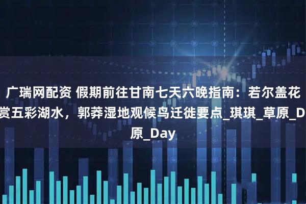 广瑞网配资 假期前往甘南七天六晚指南：若尔盖花湖赏五彩湖水，郭莽湿地观候鸟迁徙要点_琪琪_草原_Day