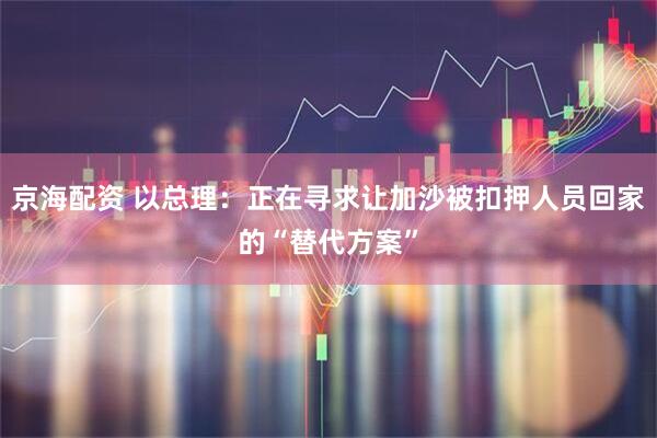 京海配资 以总理：正在寻求让加沙被扣押人员回家的“替代方案”