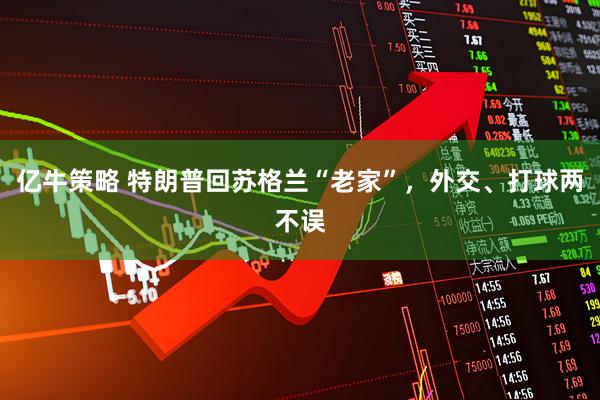 亿牛策略 特朗普回苏格兰“老家”，外交、打球两不误