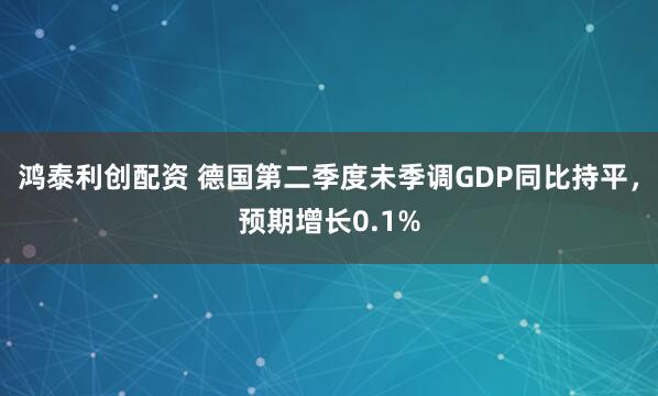鸿泰利创配资 德国第二季度未季调GDP同比持平，预期增长0.1%