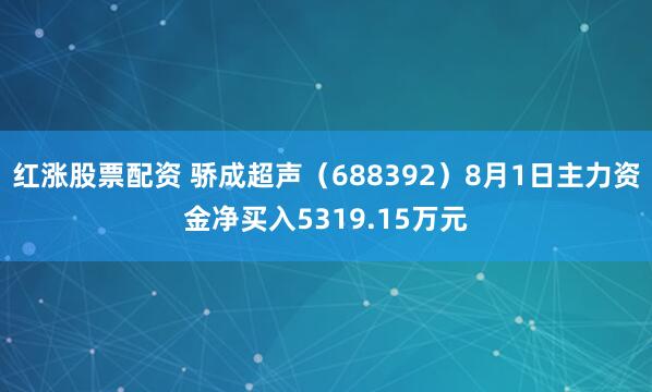 红涨股票配资 骄成超声（688392）8月1日主力资金净买入5319.15万元