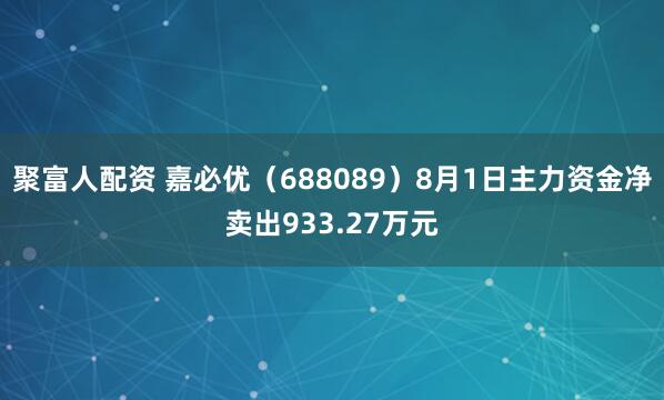 聚富人配资 嘉必优（688089）8月1日主力资金净卖出933.27万元