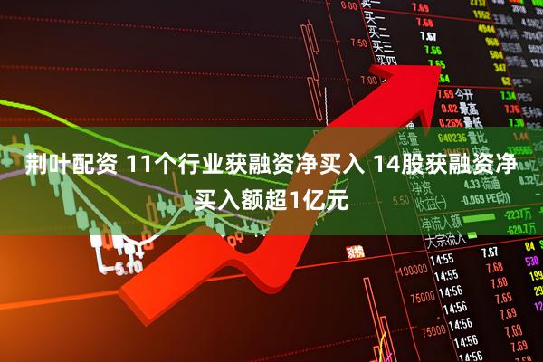 荆叶配资 11个行业获融资净买入 14股获融资净买入额超1亿元