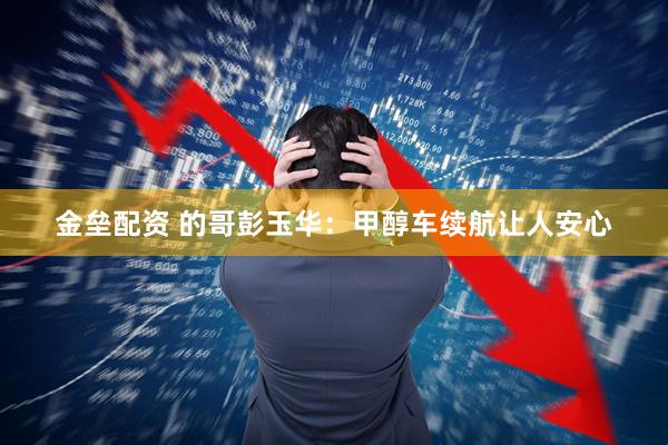 金垒配资 的哥彭玉华：甲醇车续航让人安心