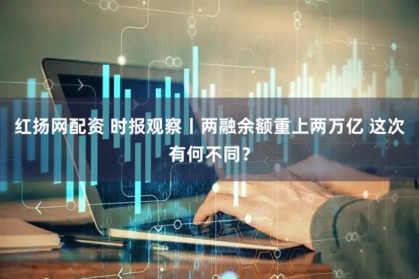 红扬网配资 时报观察丨两融余额重上两万亿 这次有何不同？