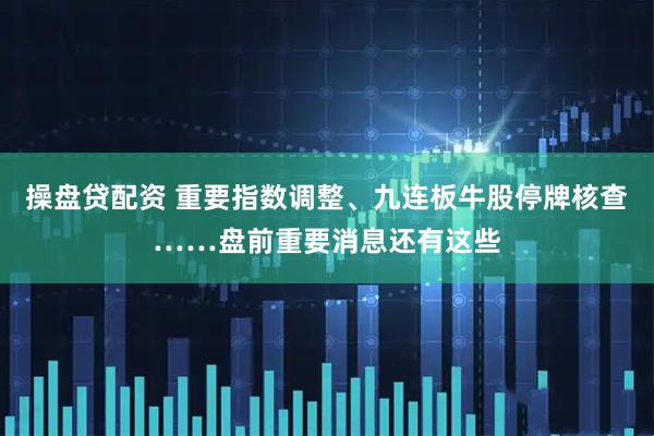 操盘贷配资 重要指数调整、九连板牛股停牌核查……盘前重要消息还有这些