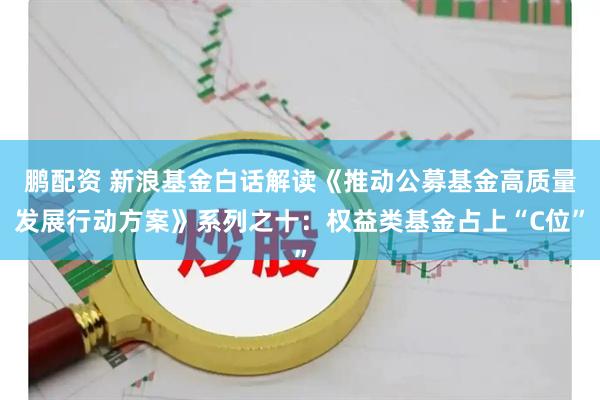 鹏配资 新浪基金白话解读《推动公募基金高质量发展行动方案》系列之十:权益类基金占上“C位”