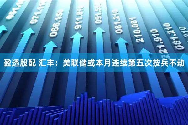 盈透股配 汇丰:美联储或本月连续第五次按兵不动