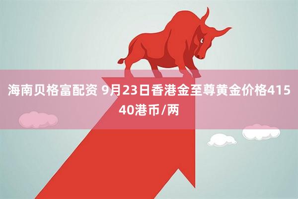 海南贝格富配资 9月23日香港金至尊黄金价格41540港币/两