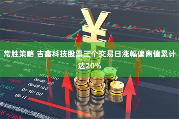 常胜策略 吉鑫科技股票三个交易日涨幅偏离值累计达20%