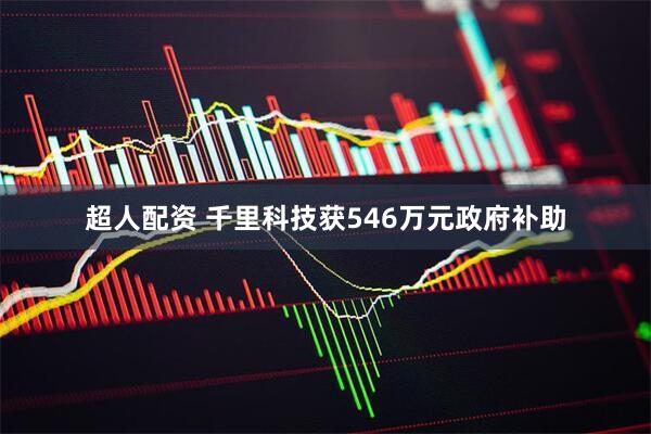 超人配资 千里科技获546万元政府补助