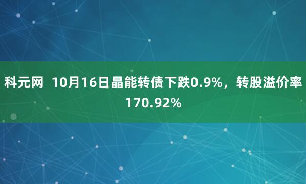 科元网 10月16日晶能转债下跌0.9%,转股溢价率170.92%