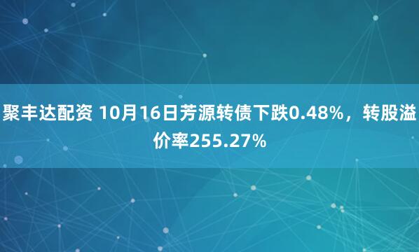 聚丰达配资 10月16日芳源转债下跌0.48%,转股溢价率255.27%