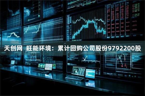 天创网  旺能环境：累计回购公司股份9792200股