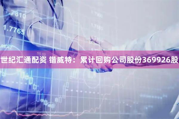 世纪汇通配资 锴威特：累计回购公司股份369926股