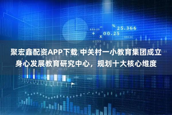 聚宏鑫配资APP下载 中关村一小教育集团成立身心发展教育研究中心，规划十大核心维度