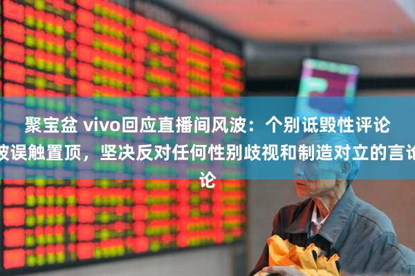 聚宝盆 vivo回应直播间风波:个别诋毁性评论被误触置顶,坚决反对任何性别歧视和制造对立的言论