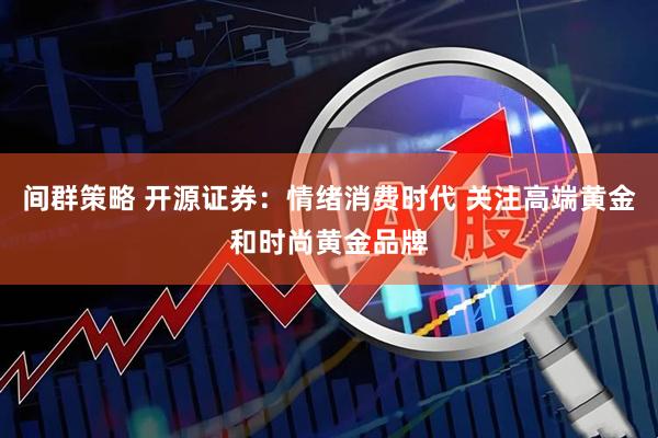 间群策略 开源证券：情绪消费时代 关注高端黄金和时尚黄金品牌