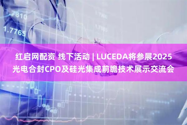 红启网配资 线下活动 | LUCEDA将参展2025光电合封CPO及硅光集成前瞻技术展示交流会