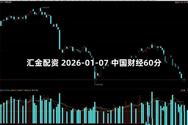 汇金配资 2026-01-07 中国财经60分